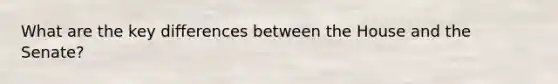 What are the key differences between the House and the Senate?