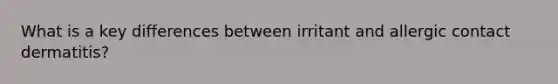 What is a key differences between irritant and allergic contact dermatitis?
