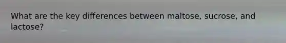 What are the key differences between maltose, sucrose, and lactose?