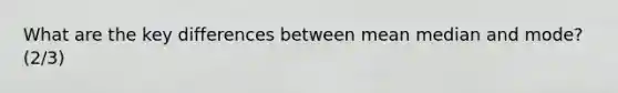 What are the key differences between mean median and mode? (2/3)