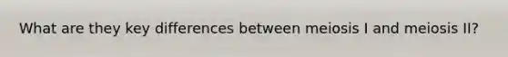 What are they key differences between meiosis I and meiosis II?