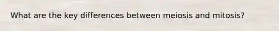 What are the key differences between meiosis and mitosis?