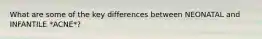 What are some of the key differences between NEONATAL and INFANTILE *ACNE*?