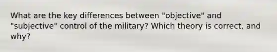 What are the key differences between "objective" and "subjective" control of the military? Which theory is correct, and why?