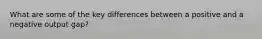 What are some of the key differences between a positive and a negative output gap?