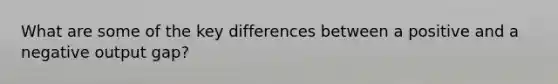 What are some of the key differences between a positive and a negative output gap?