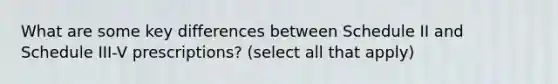 What are some key differences between Schedule II and Schedule III-V prescriptions? (select all that apply)