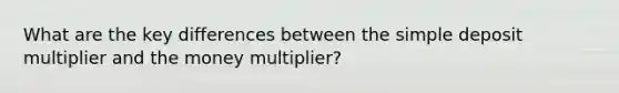 What are the key differences between the simple deposit multiplier and the money multiplier?