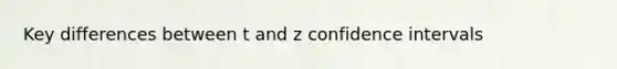 Key differences between t and z confidence intervals