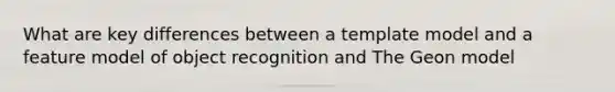 What are key differences between a template model and a feature model of object recognition and The Geon model