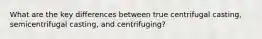 What are the key differences between true centrifugal casting, semicentrifugal casting, and centrifuging?