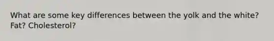 What are some key differences between the yolk and the white? Fat? Cholesterol?