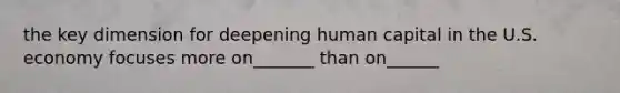 the key dimension for deepening human capital in the U.S. economy focuses more on_______ than on______