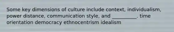 Some key dimensions of culture include context, individualism, power distance, communication style, and __________. time orientation democracy ethnocentrism idealism