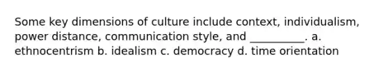 Some key dimensions of culture include context, individualism, power distance, communication style, and __________. a. ethnocentrism b. idealism c. democracy d. time orientation