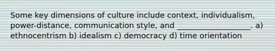 Some key dimensions of culture include context, individualism, power-distance, communication style, and ___________________. a) ethnocentrism b) idealism c) democracy d) time orientation