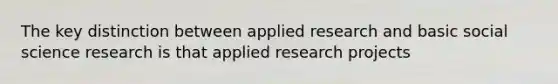 The key distinction between applied research and basic social science research is that applied research projects