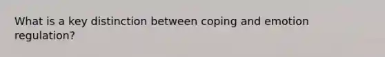 What is a key distinction between coping and emotion regulation?