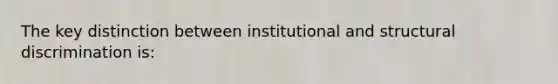 The key distinction between institutional and structural discrimination is: