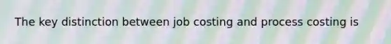 The key distinction between job costing and process costing is