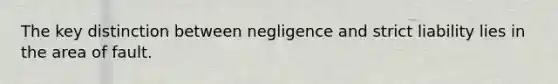 The key distinction between negligence and strict liability lies in the area of fault.