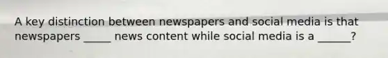 A key distinction between newspapers and social media is that newspapers _____ news content while social media is a ______?