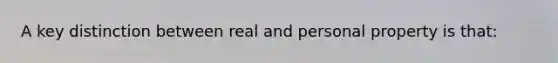 A key distinction between real and personal property is that: