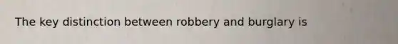 The key distinction between robbery and burglary is