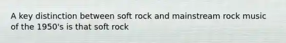 A key distinction between soft rock and mainstream rock music of the 1950's is that soft rock