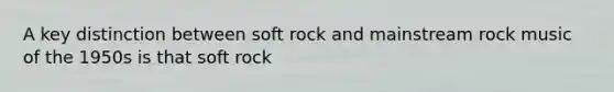 A key distinction between soft rock and mainstream rock music of the 1950s is that soft rock