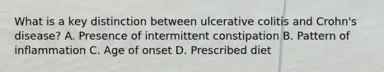 What is a key distinction between ulcerative colitis and Crohn's disease? A. Presence of intermittent constipation B. Pattern of inflammation C. Age of onset D. Prescribed diet