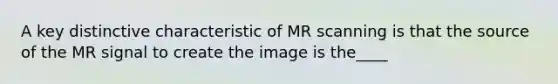 A key distinctive characteristic of MR scanning is that the source of the MR signal to create the image is the____