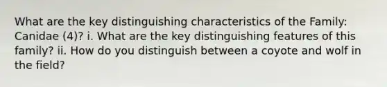 What are the key distinguishing characteristics of the Family: Canidae (4)? i. What are the key distinguishing features of this family? ii. How do you distinguish between a coyote and wolf in the field?