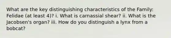 What are the key distinguishing characteristics of the Family: Felidae (at least 4)? i. What is carnassial shear? ii. What is the Jacobsen's organ? iii. How do you distinguish a lynx from a bobcat?