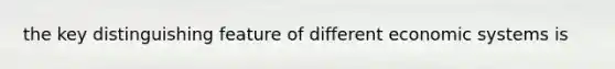 the key distinguishing feature of different economic systems is