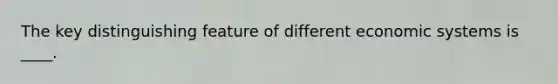 The key distinguishing feature of different economic systems is ____.