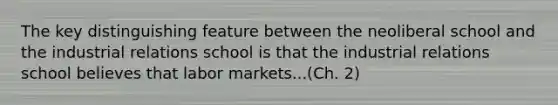 The key distinguishing feature between the neoliberal school and the industrial relations school is that the industrial relations school believes that labor markets...(Ch. 2)