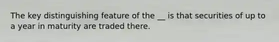 The key distinguishing feature of the __ is that securities of up to a year in maturity are traded there.