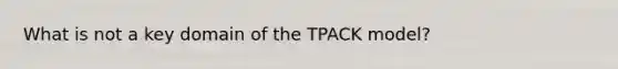 What is not a key domain of the TPACK model?