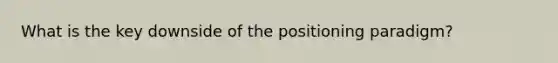 What is the key downside of the positioning paradigm?