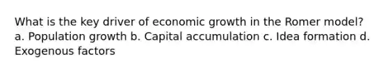 What is the key driver of economic growth in the Romer model? a. Population growth b. Capital accumulation c. Idea formation d. Exogenous factors