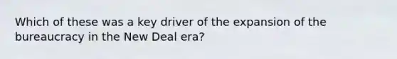 Which of these was a key driver of the expansion of the bureaucracy in the New Deal era?