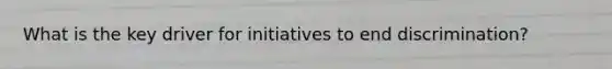 What is the key driver for initiatives to end discrimination?