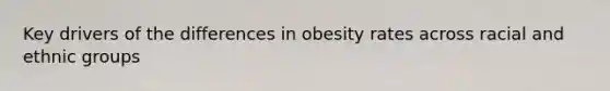 Key drivers of the differences in obesity rates across racial and ethnic groups