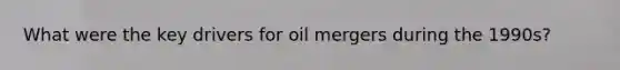 What were the key drivers for oil mergers during the 1990s?