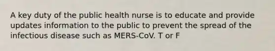 A key duty of the public health nurse is to educate and provide updates information to the public to prevent the spread of the infectious disease such as MERS-CoV. T or F