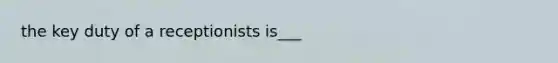 the key duty of a receptionists is___