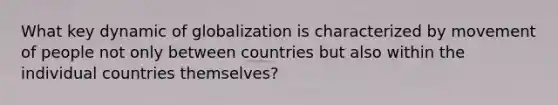 What key dynamic of globalization is characterized by movement of people not only between countries but also within the individual countries themselves?