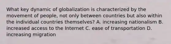 What key dynamic of globalization is characterized by the movement of people, not only between countries but also within the individual countries themselves? A. increasing nationalism B. increased access to the Internet C. ease of transportation D. increasing migration