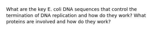 What are the key E. coli DNA sequences that control the termination of <a href='https://www.questionai.com/knowledge/kofV2VQU2J-dna-replication' class='anchor-knowledge'>dna replication</a> and how do they work? What proteins are involved and how do they work?